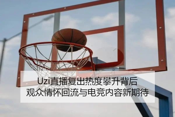 Uzi直播复出热度攀升背后 观众情怀回流与电竞内容新期待
